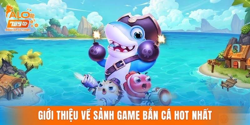 Giới thiệu tổng quan về sảnh game bắn cá hot nhất